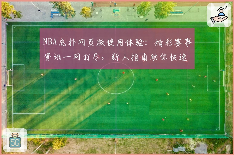 NBA虎扑网页版使用体验：精彩赛事资讯一网打尽，新人指南助你快速上手