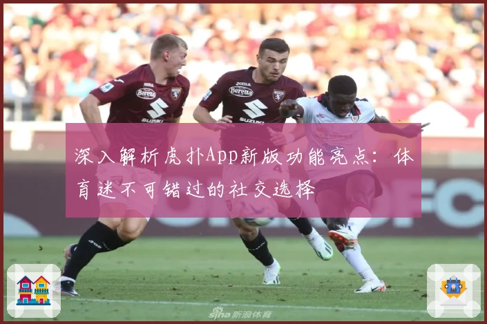 深入解析虎扑App新版功能亮点：体育迷不可错过的社交选择