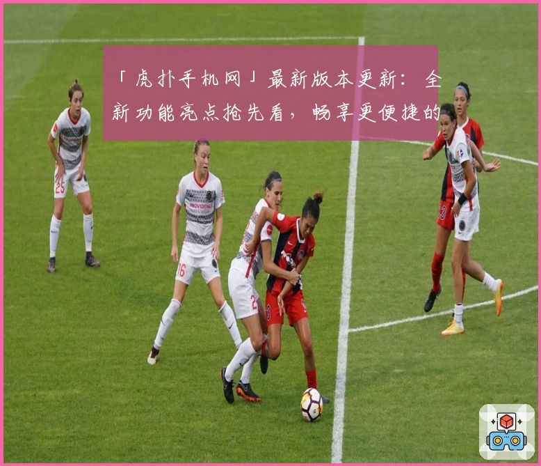 「虎扑手机网」最新版本更新：全新功能亮点抢先看，畅享更便捷的体育资讯体验
