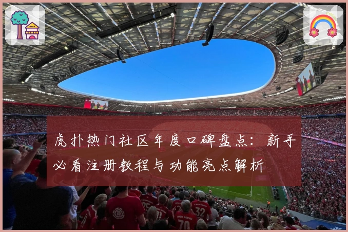 虎扑热门社区年度口碑盘点：新手必看注册教程与功能亮点解析