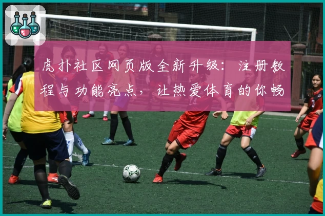 虎扑社区网页版全新升级：注册教程与功能亮点，让热爱体育的你畅享优质交流