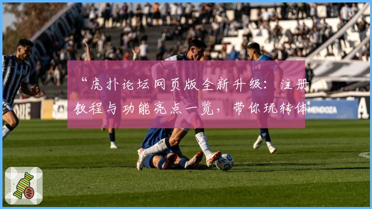 “虎扑论坛网页版全新升级：注册教程与功能亮点一览，带你玩转体育社区”