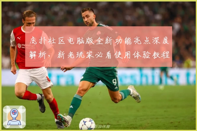 虎扑社区电脑版全新功能亮点深度解析，新老玩家必看使用体验教程