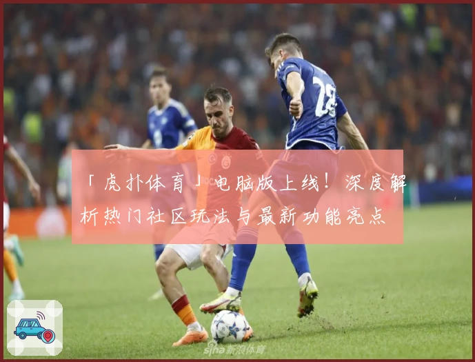 「虎扑体育」电脑版上线!深度解析热门社区玩法与最新功能亮点