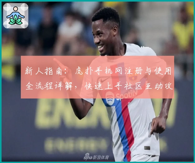 新人指南：虎扑手机网注册与使用全流程详解，快速上手社区互动攻略