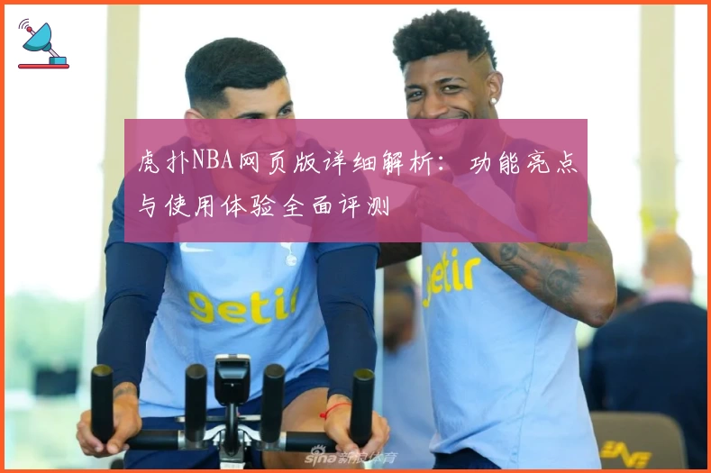 虎扑NBA网页版详细解析：功能亮点与使用体验全面评测