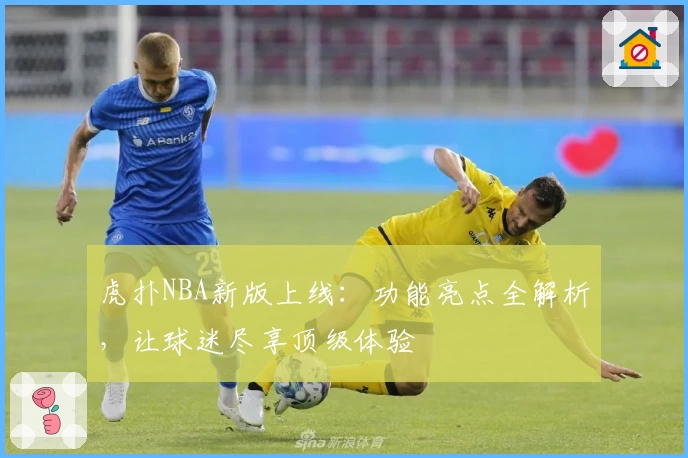 虎扑NBA新版上线：功能亮点全解析，让球迷尽享顶级体验
