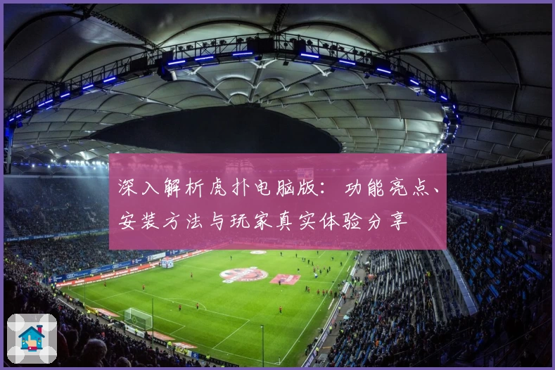 深入解析虎扑电脑版：功能亮点、安装方法与玩家真实体验分享