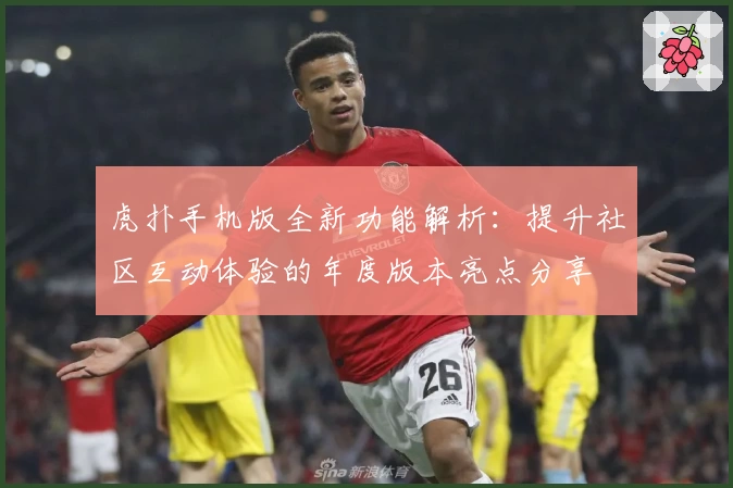 虎扑手机版全新功能解析：提升社区互动体验的年度版本亮点分享