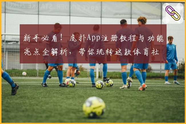 新手必看！虎扑App注册教程与功能亮点全解析，带你玩转这款体育社区神器