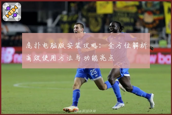虎扑电脑版安装攻略：全方位解析高效使用方法与功能亮点