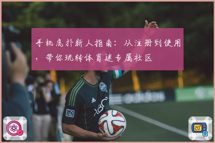 手机虎扑新人指南：从注册到使用，带你玩转体育迷专属社区