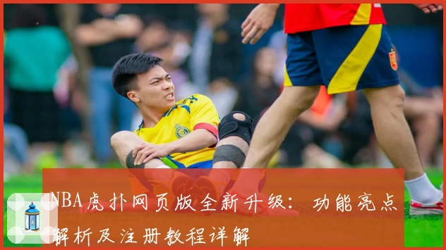 NBA虎扑网页版全新升级：功能亮点解析及注册教程详解