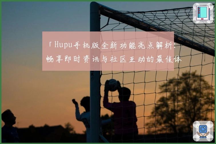 「Hupu手机版全新功能亮点解析：畅享即时资讯与社区互动的最佳体验」