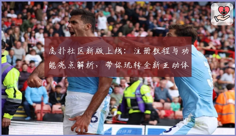 虎扑社区新版上线：注册教程与功能亮点解析，带你玩转全新互动体验
