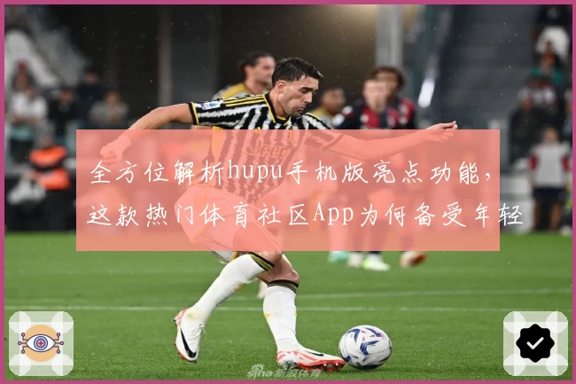 全方位解析hupu手机版亮点功能，这款热门体育社区App为何备受年轻用户青睐？