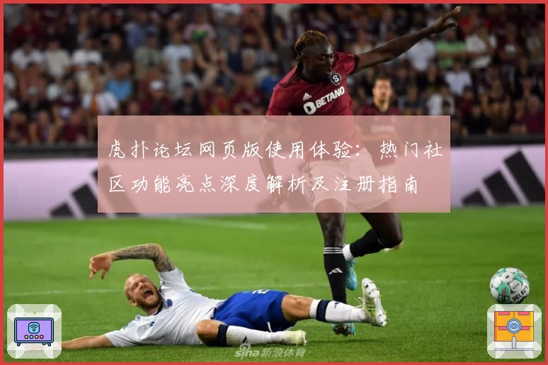 虎扑论坛网页版使用体验：热门社区功能亮点深度解析及注册指南