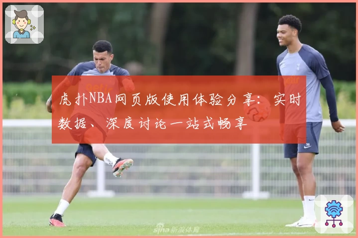 虎扑NBA网页版使用体验分享：实时数据、深度讨论一站式畅享