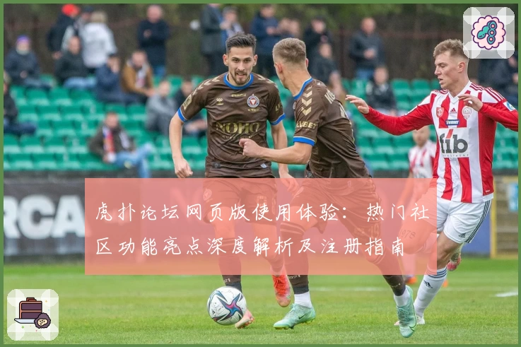 虎扑论坛网页版使用体验:热门社区功能亮点深度解析及注册指南