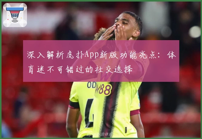深入解析虎扑App新版功能亮点：体育迷不可错过的社交选择