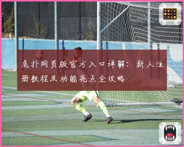 虎扑网页版官方入口详解:新人注册教程及功能亮点全攻略