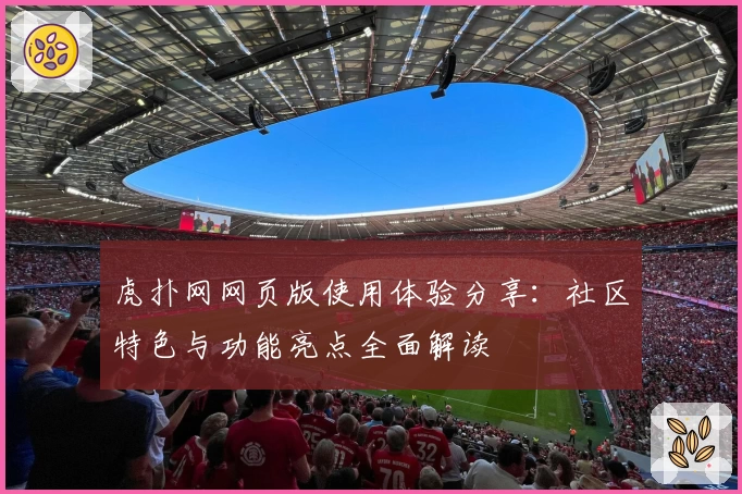 虎扑网网页版使用体验分享：社区特色与功能亮点全面解读