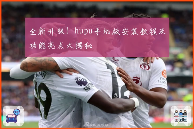 全新升级！hupu手机版安装教程及功能亮点大揭秘