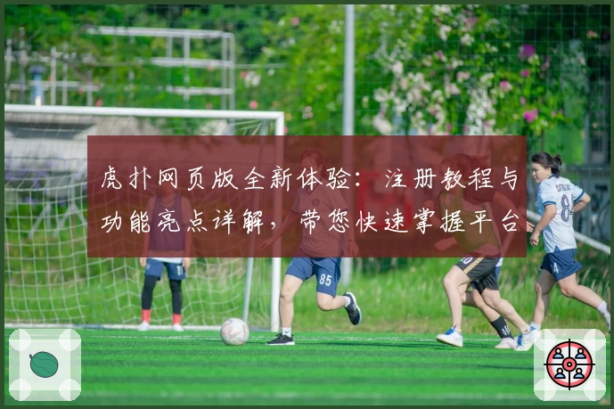 虎扑网页版全新体验：注册教程与功能亮点详解，带您快速掌握平台使用方法