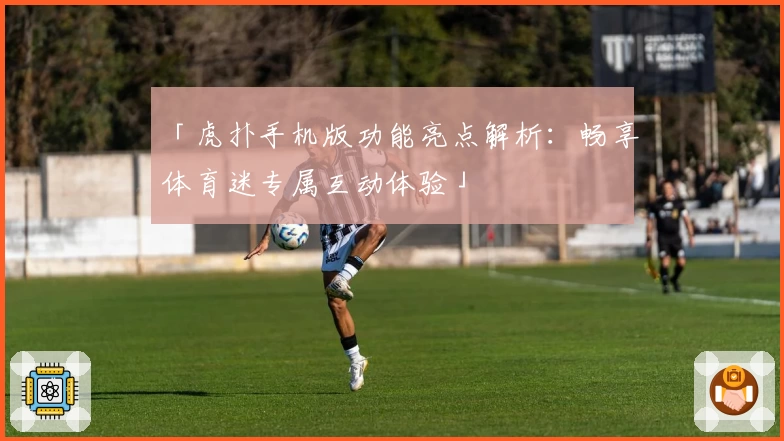 「虎扑手机版功能亮点解析：畅享体育迷专属互动体验」