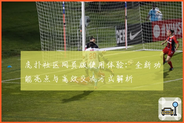 虎扑社区网页版使用体验：全新功能亮点与高效交流方式解析