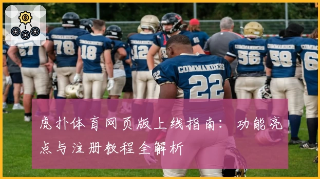 虎扑体育网页版上线指南：功能亮点与注册教程全解析