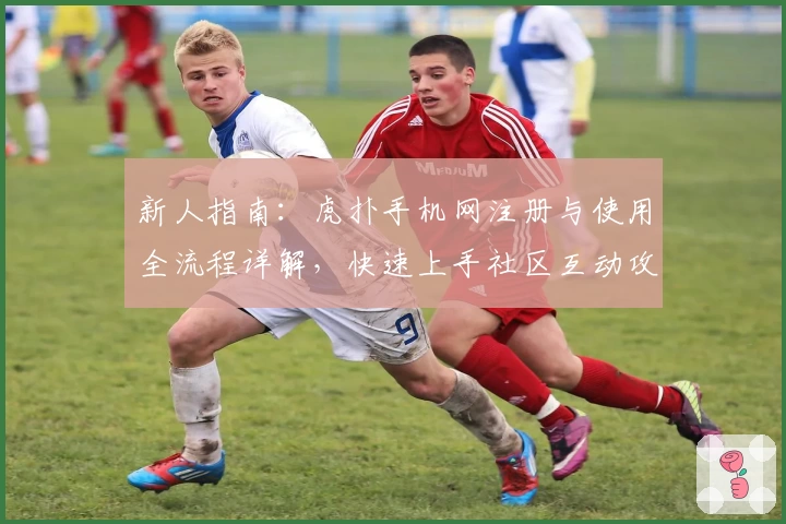 新人指南：虎扑手机网注册与使用全流程详解，快速上手社区互动攻略