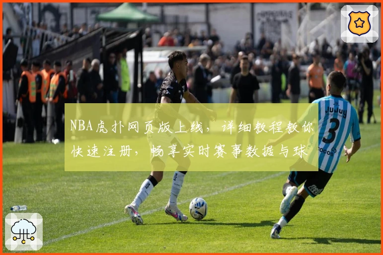 NBA虎扑网页版上线，详细教程教你快速注册，畅享实时赛事数据与球迷互动