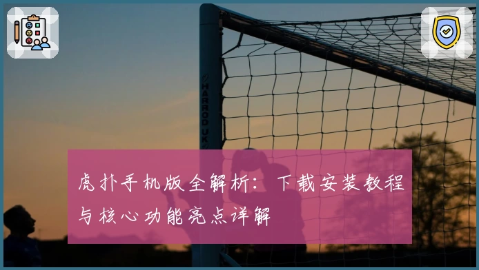 虎扑手机版全解析：下载安装教程与核心功能亮点详解