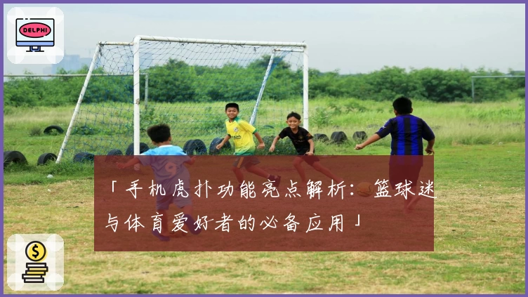 「手机虎扑功能亮点解析：篮球迷与体育爱好者的必备应用」