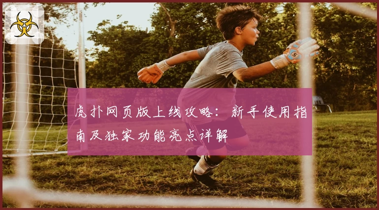 虎扑网页版上线攻略：新手使用指南及独家功能亮点详解