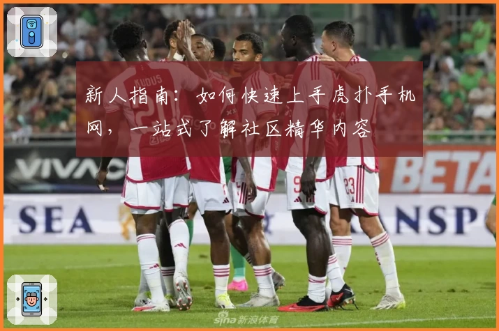 新人指南：如何快速上手虎扑手机网，一站式了解社区精华内容