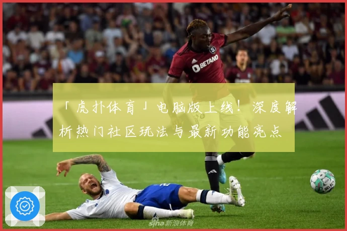 「虎扑体育」电脑版上线！深度解析热门社区玩法与最新功能亮点