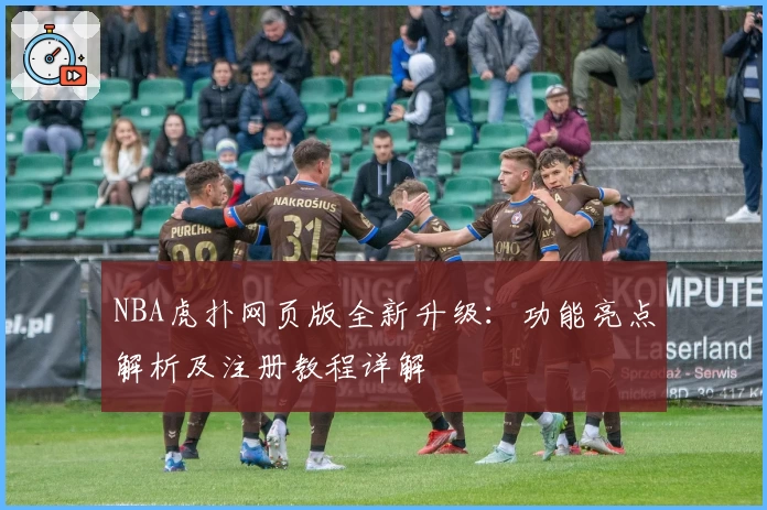NBA虎扑网页版全新升级：功能亮点解析及注册教程详解