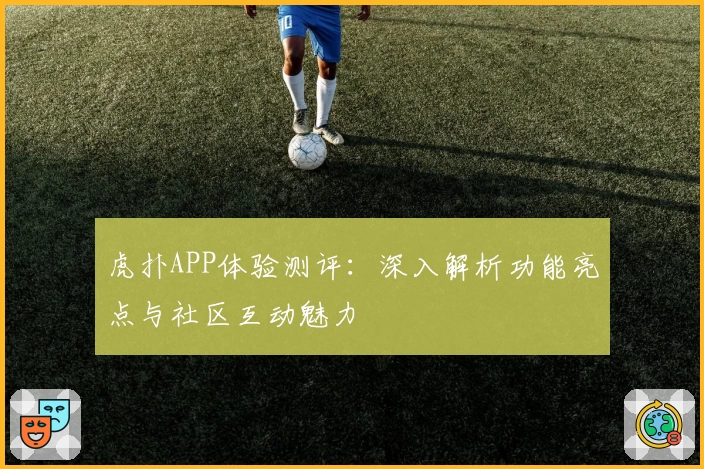 虎扑APP体验测评：深入解析功能亮点与社区互动魅力