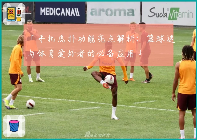 「手机虎扑功能亮点解析：篮球迷与体育爱好者的必备应用」