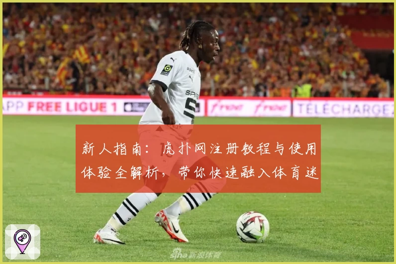 新人指南：虎扑网注册教程与使用体验全解析，带你快速融入体育迷互动社区