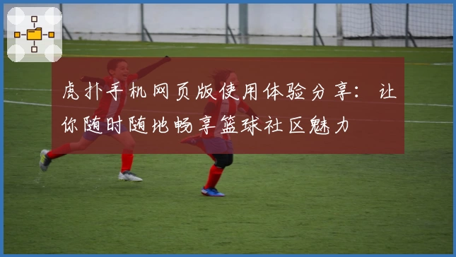 虎扑手机网页版使用体验分享：让你随时随地畅享篮球社区魅力