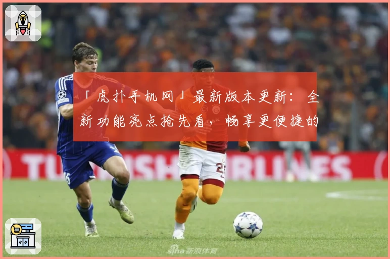 「虎扑手机网」最新版本更新：全新功能亮点抢先看，畅享更便捷的体育资讯体验