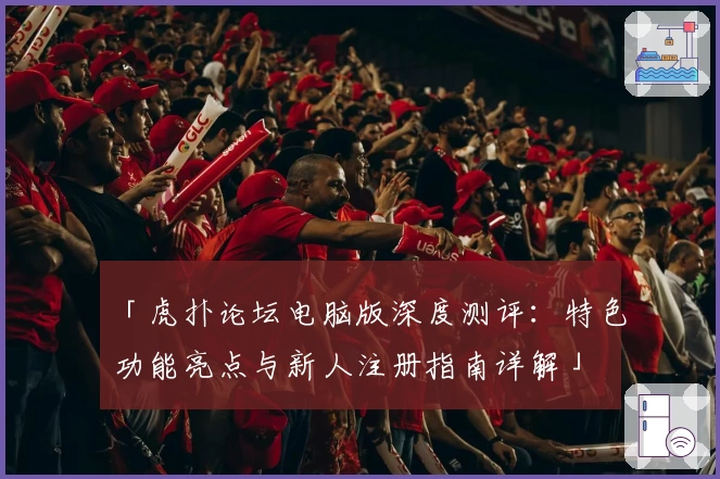 「虎扑论坛电脑版深度测评：特色功能亮点与新人注册指南详解」