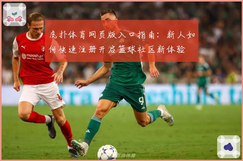 虎扑体育网页版入口指南：新人如何快速注册开启篮球社区新体验