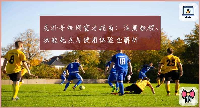 虎扑手机网官方指南：注册教程、功能亮点与使用体验全解析