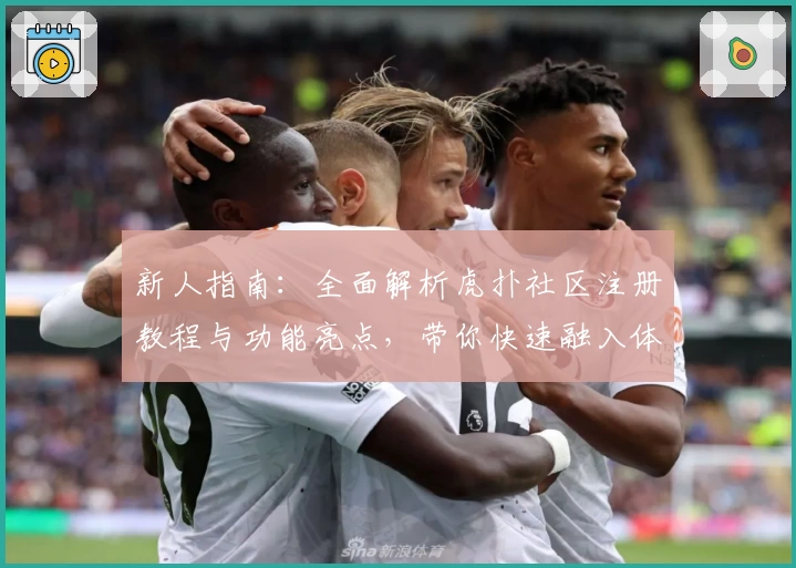 新人指南：全面解析虎扑社区注册教程与功能亮点，带你快速融入体育迷互动圈