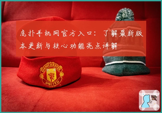 虎扑手机网官方入口:了解最新版本更新与核心功能亮点详解
