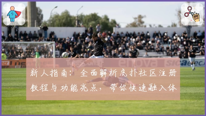 新人指南：全面解析虎扑社区注册教程与功能亮点，带你快速融入体育迷互动圈